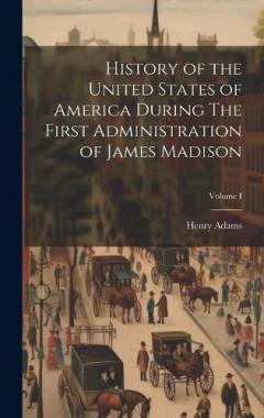 History of the United States of America During The First Administration of James Madison; Volume I
