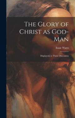 Coperta cărții The Glory of Christ as God-Man: Displayed, in Three Discourses