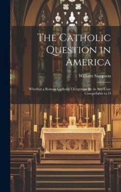 The Catholic Question in America: Whether a Roman Catholic Clergyman be in any Case Compellable to D