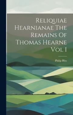 Coperta cărții Reliquiae Hearnianae The Remains Of Thomas Hearne Vol I