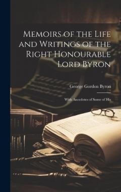 Memoirs of the Life and Writings of the Right Honourable Lord Byron: With Anecdotes of Some of His