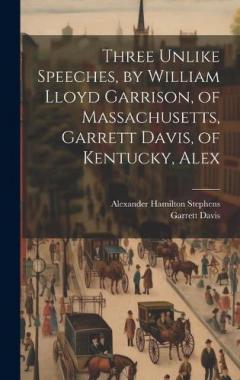 Coperta cărții Three Unlike Speeches, by William Lloyd Garrison, of Massachusetts, Garrett Davis, of Kentucky, Alex