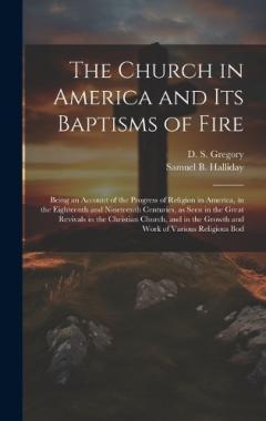 The Church in America and its Baptisms of Fire; Being an Account of the Progress of Religion in America, in the Eighteenth and Nineteenth Centuries, as Seen in the Great Revivals in the Christian Church, and in the Growth and Work of Various Religiou
