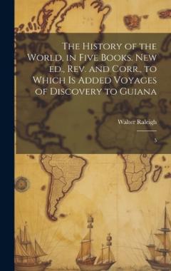 The History of the World, in Five Books. New ed., rev. and Corr., to Which is Added Voyages of Discovery to Guiana: 5