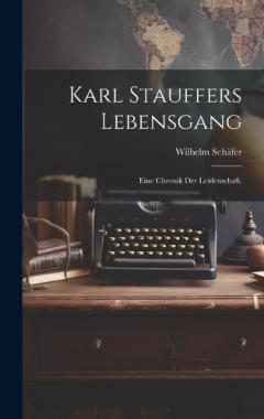 Karl Stauffers Lebensgang: Eine Chronik der Leidenschaft.