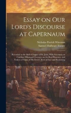 Essay on Our Lord's Discourse at Capernaum: Recorded in the Sixth Chapter of St. John, With Strictures on Cardinal Wiseman's Lectures on the Real Presence, and Notices of Some of his Errors, Both of Fact and Reasoning