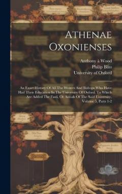 Coperta cărții Athenae Oxonienses: An Exact History Of All The Writers And Bishops Who Have Had Their Education In The University Of Oxford. To Which Are Added The Fasti, Or Annals Of The Said University, Volume 5, Parts 1-2