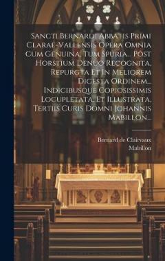 Sancti Bernardi Abbatis Primi Clarae-vallensis Opera Omnia Cum Genuina, Tum Spuria... Post Horstium Denuo Recognita, Repurgta Et In Meliorem Digesta Ordinem... Indicibusque Copiosissimis Locupletata, Et Illustrata, Tertiis Curis Domni Johannis Mabill