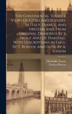The Continental Tourist, Views Of Cities And Scenery In Italy, France, And Switzerland, From Original Drawings By S. Prout And J.d. Harding, With Descriptions In Engl. By T. Roscoe And In Fr. By A. Sosson