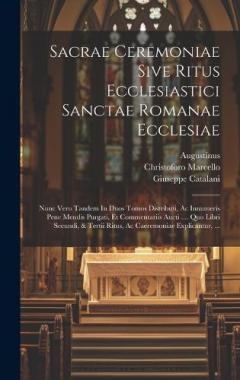 Sacrae Ceremoniae Sive Ritus Ecclesiastici Sanctae Romanae Ecclesiae: Nunc Vero Tandem In Duos Tomos Distributi, Ac Innumeris Pene Mendis Purgati, Et Commentariis Aucti .... Quo Libri Secundi, & Tertii Ritus, Ac Caeremoniae Explicantur, ...