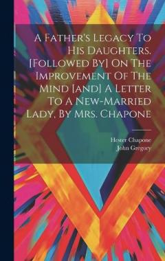 Coperta cărții A Father's Legacy To His Daughters. [followed By] On The Improvement Of The Mind [and] A Letter To A New-married Lady, By Mrs. Chapone