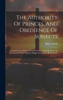 The Authority Of Princes, And Obedience Of Subjects: Consider'd In A Sermon Preach'd At Weybridge In Surry, On Occasion Of Their Majesties Happy Coronation. By H. Smith,