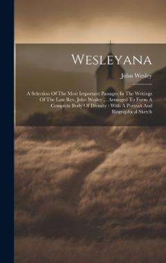 Wesleyana: A Selection Of The Most Important Passages In The Writings Of The Late Rev. John Wesley ... Arranged To Form A Complete Body Of Divinity: With A Portrait And Biographical Sketch