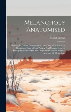 Melancholy Anatomised: Showing Its Causes, Consequences, And Cure With Anecdotic Illustrations Drawn From Ancient And Modern Sources, Principally Founded On The Larger Work Entitled Burton's Anatomy Of Melancholy