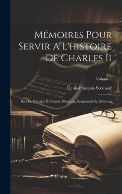 Mémoires Pour Servir A L'histoire De Charles Ii: Roi De Navarre Et Comte D'evreux, Surnommé Le Mauvais; Volume 1