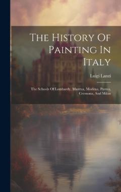 The History Of Painting In Italy: The Schools Of Lombardy, Mantua, Modena, Parma, Cremona, And Milan