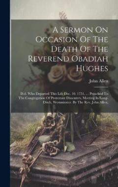 Coperta cărții A Sermon On Occasion Of The Death Of The Reverend Obadiah Hughes: D.d. Who Departed This Life Dec. 10. 1751. ... Preached To The Congregation Of Protestant Dissenters, Meeting In Long-ditch, Westminster. By The Rev. John Allen,