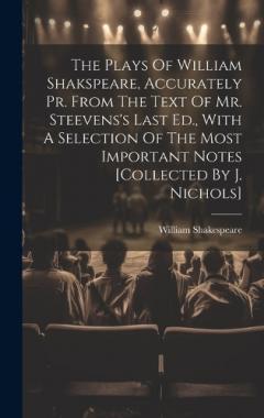 The Plays Of William Shakspeare, Accurately Pr. From The Text Of Mr. Steevens's Last Ed., With A Selection Of The Most Important Notes [collected By J. Nichols]
