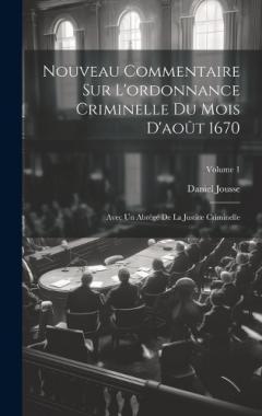 Nouveau Commentaire Sur L'ordonnance Criminelle Du Mois D'août 1670: Avec Un Abrégé De La Justice Criminelle; Volume 1