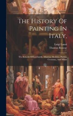 The History Of Painting In Italy,: The Schools Of Lombardy, Mantua, Modena, Parma, Cremona, And Milan