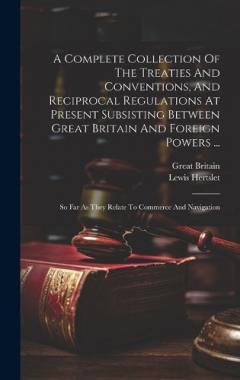 A Complete Collection Of The Treaties And Conventions, And Reciprocal Regulations At Present Subsisting Between Great Britain And Foreign Powers ...: So Far As They Relate To Commerce And Navigation