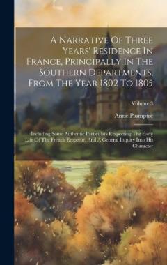 A Narrative Of Three Years' Residence In France, Principally In The Southern Departments, From The Year 1802 To 1805: Including Some Authentic Particulars Respecting The Early Life Of The French Emperor, And A General Inquiry Into His Character; Volu