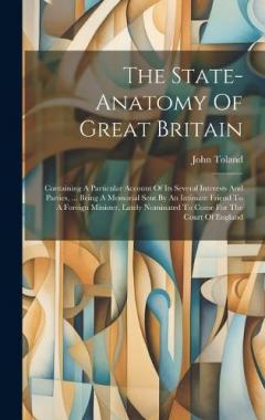 Coperta cărții The State-anatomy Of Great Britain: Containing A Particular Account Of Its Several Interests And Parties, ... Being A Memorial Sent By An Intimate Friend To A Foreign Minister, Lately Nominated To Come For The Court Of England
