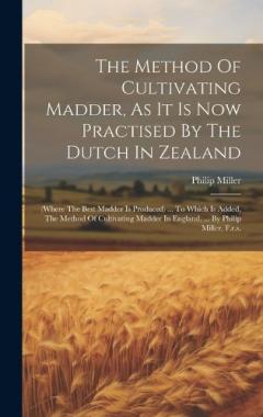 Coperta cărții The Method Of Cultivating Madder, As It Is Now Practised By The Dutch In Zealand: (where The Best Madder Is Produced) ... To Which Is Added, The Method Of Cultivating Madder In England, ... By Philip Miller, F.r.s.
