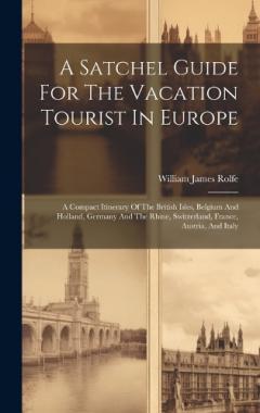 A Satchel Guide For The Vacation Tourist In Europe: A Compact Itinerary Of The British Isles, Belgium And Holland, Germany And The Rhine, Switzerland, France, Austria, And Italy