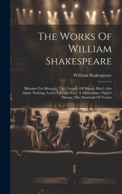 The Works Of William Shakespeare: Measure For Measure. The Comedy Of Errors. Much Ado About Nothing. Love's Labour's Lost. A Midsummer Night's Dream. The Merchant Of Venice