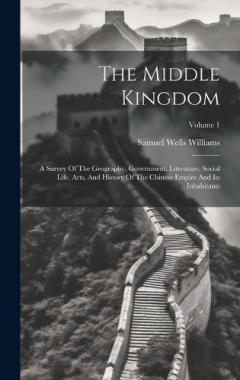 The Middle Kingdom: A Survey Of The Geography, Government, Literature, Social Life, Arts, And History Of The Chinese Empire And Its Inhabitants; Volume 1