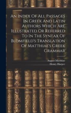 An Index Of All Passages In Greek And Latin Authors Which Are Illustrated Or Referred To In The Syntax Of Blomfield's Translation Of Matthiae's Greek Grammar