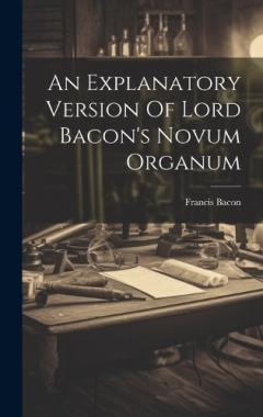 An Explanatory Version Of Lord Bacon's Novum Organum