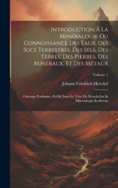 Introduction À La Minéralogie Ou Connoissance Des Eaux, Des Sucs Terrestres, Des Sels, Des Terres, Des Pierres, Des Minéraux, Et Des Métaux: Ouvrage Posthume, Publié Sous Le Titre De Henckelius In Mineralogia Redivivus; Volume 1