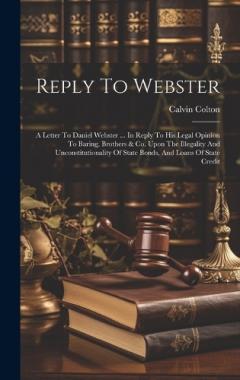Reply To Webster: A Letter To Daniel Webster ... In Reply To His Legal Opinion To Baring, Brothers & Co. Upon The Illegality And Unconstitutionality Of State Bonds, And Loans Of State Credit