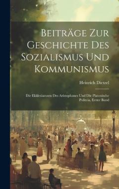 Beiträge Zur Geschichte Des Sozialismus Und Kommunismus: Die Ekklesiazusen Des Aristophanes Und Die Platonische Politeia, Erster Band