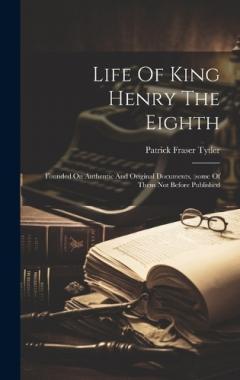 Life Of King Henry The Eighth: Founded On Authentic And Original Documents, (some Of Them Not Before Published