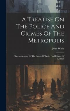 Coperta cărții A Treatise On The Police And Crimes Of The Metropolis: Also An Account Of The Courts Of Justice And Prisons Of London