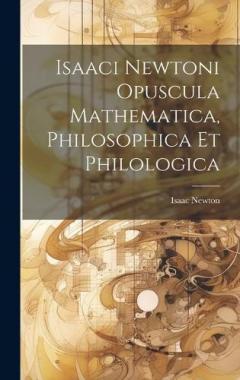 Isaaci Newtoni Opuscula Mathematica, Philosophica Et Philologica