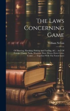 Coperta cărții The Laws Concerning Game: Of Hunting, Hawking, Fishing And Fowling, &c.: And Of Forests, Chases, Parks, Warrens, Deer, Doves, Dove-cotes, Conies ...: Together With The Forest Laws