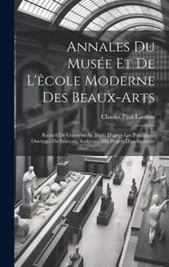 Annales Du Musée Et De L'êcole Moderne Des Beaux-arts: Recueil De Gravures Au Trait, D'après Les Principaux Ouvrages De Peinture, Sculpture, Ou Projets D'architecture