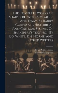 The Complete Works Of Shakspere, With A Memoir, And Essay, By Barry Cornwall. Historical And Critical Studies Of Shakspere's Text [&c.] By R.g. White, R.h. Horne, And Other Writers
