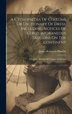 Coperta cărții A Cyclopaedia Of Costume Or Dictionary Of Dress, Including Notices Of Contemporaneous Fashions On The Continent: A General History Of Costume In Europe