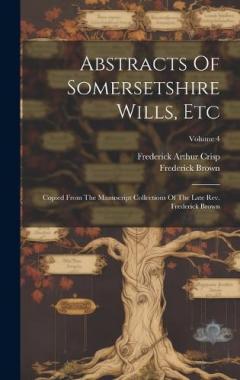 Coperta cărții Abstracts Of Somersetshire Wills, Etc: Copied From The Manuscript Collections Of The Late Rev. Frederick Brown; Volume 4