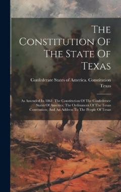 The Constitution Of The State Of Texas: As Amended In 1861; The Constitution Of The Confederate States Of America; The Ordinances Of The Texas Convention; And An Address To The People Of Texas