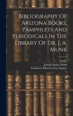 Bibliography Of Arizona Books, Pamphlets And Periodicals In The Library Of Dr. J. A. Munk