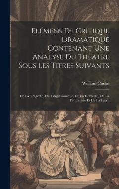Coperta cărții Elémens De Critique Dramatique Contenant Une Analyse Du Théâtre Sous Les Titres Suivants: De La Tragédie, Du Tragi-comique, De La Comédie, De La Pantomine Et De La Farce