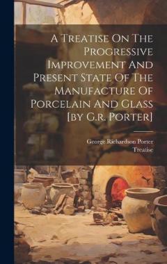 Coperta cărții A Treatise On The Progressive Improvement And Present State Of The Manufacture Of Porcelain And Glass [by G.r. Porter]