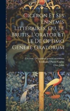 Cicéron Et Ses Ennemis Littéraires, Ou, Le Brutis, L'orator Et Le De Optimo Genere Oratorum