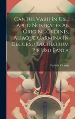 Cantus Varii In Usu Apud Nostrates Ab Origine Ordinis, Aliaque Carmina In Decursu Sæculorum Pie Usu Parta
